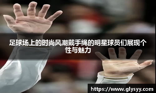 足球场上的时尚风潮戴手绳的明星球员们展现个性与魅力